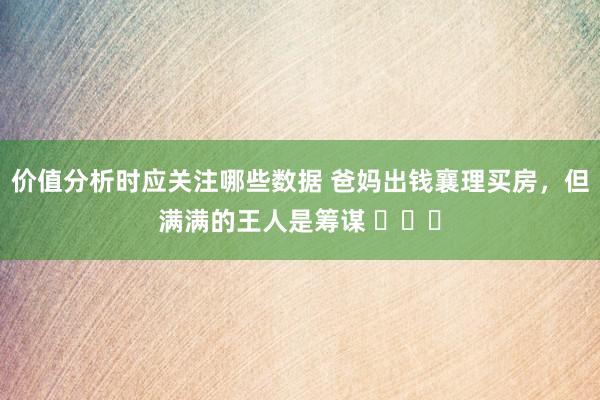 价值分析时应关注哪些数据 爸妈出钱襄理买房，但满满的王人是筹谋 ​​​