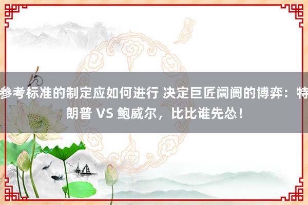 参考标准的制定应如何进行 决定巨匠阛阓的博弈：特朗普 VS 鲍威尔，比比谁先怂！