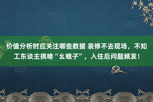 价值分析时应关注哪些数据 装修不去现场，不知工东谈主搞啥“幺蛾子”，入住后问题频发！