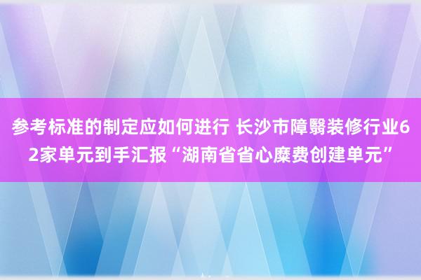 参考标准的制定应如何进行 长沙市障翳装修行业62家单元到手汇报“湖南省省心糜费创建单元”