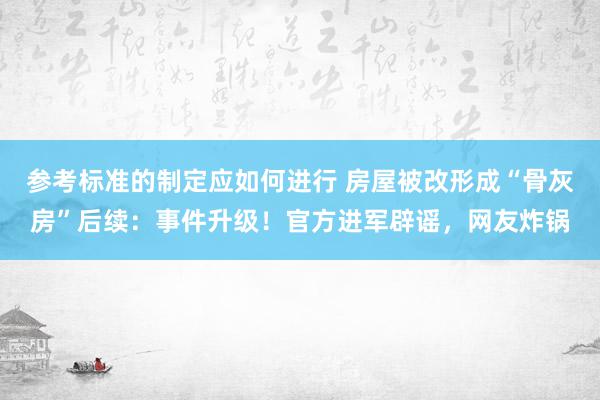 参考标准的制定应如何进行 房屋被改形成“骨灰房”后续：事件升级！官方进军辟谣，网友炸锅