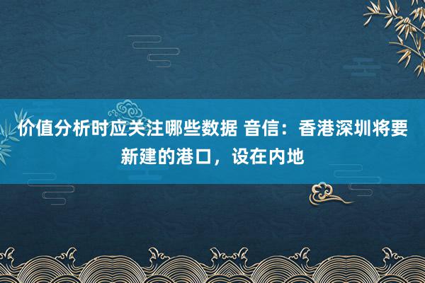 价值分析时应关注哪些数据 音信：香港深圳将要新建的港口，设在内地