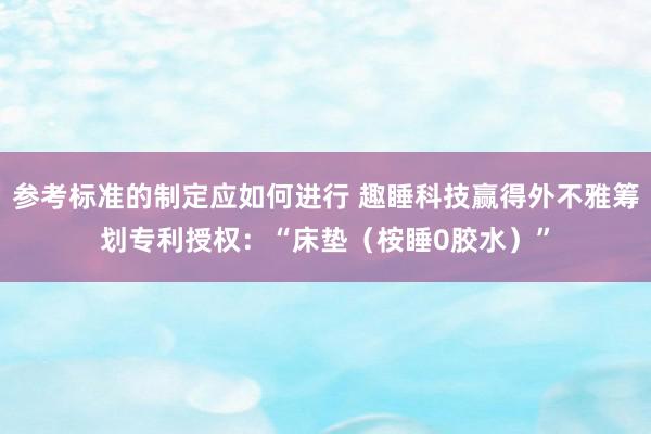 参考标准的制定应如何进行 趣睡科技赢得外不雅筹划专利授权：“床垫（桉睡0胶水）”