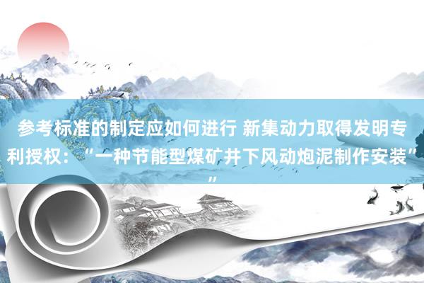 参考标准的制定应如何进行 新集动力取得发明专利授权：“一种节能型煤矿井下风动炮泥制作安装”