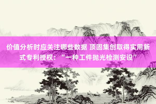 价值分析时应关注哪些数据 顶固集创取得实用新式专利授权：“一种工件抛光检测安设”