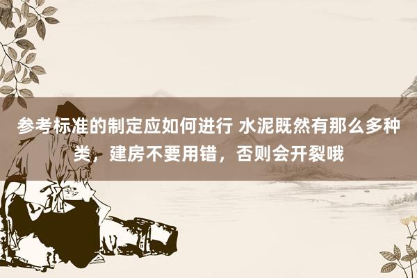 参考标准的制定应如何进行 水泥既然有那么多种类，建房不要用错，否则会开裂哦