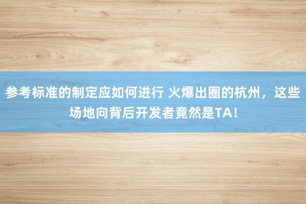 参考标准的制定应如何进行 火爆出圈的杭州，这些场地向背后开发者竟然是TA！