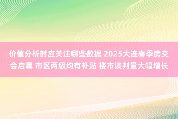 价值分析时应关注哪些数据 2025大连春季房交会启幕 市区两级均有补贴 楼市谈判量大幅增长