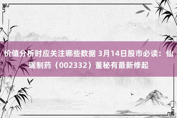 价值分析时应关注哪些数据 3月14日股市必读：仙琚制药（002332）董秘有最新修起